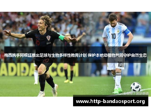 梅西携手阿根廷推出足球与生物多样性教育计划 保护本地动植物共同守护自然生态 梅西携手阿根廷推出足球与生物多样性教育计划 保护本地动植物共同守护自然生态