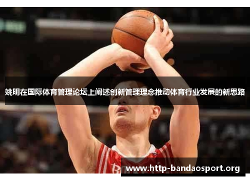 姚明在国际体育管理论坛上阐述创新管理理念推动体育行业发展的新思路 姚明在国际体育管理论坛上阐述创新管理理念推动体育行业发展的新思路