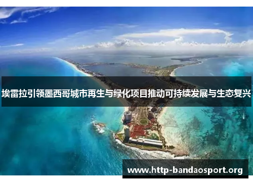 埃雷拉引领墨西哥城市再生与绿化项目推动可持续发展与生态复兴 埃雷拉引领墨西哥城市再生与绿化项目推动可持续发展与生态复兴