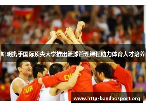 姚明携手国际顶尖大学推出篮球管理课程助力体育人才培养 姚明携手国际顶尖大学推出篮球管理课程助力体育人才培养