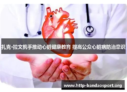 扎克·拉文携手推动心脏健康教育 提高公众心脏病防治意识 扎克·拉文携手推动心脏健康教育 提高公众心脏病防治意识