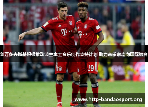 莱万多夫斯基积极推动波兰本土音乐创作支持计划 助力音乐家走向国际舞台 莱万多夫斯基积极推动波兰本土音乐创作支持计划 助力音乐家走向国际舞台