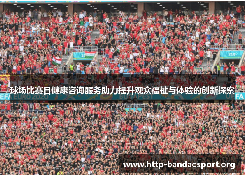 球场比赛日健康咨询服务助力提升观众福祉与体验的创新探索 球场比赛日健康咨询服务助力提升观众福祉与体验的创新探索