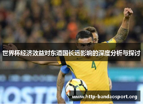 世界杯经济效益对东道国长远影响的深度分析与探讨 世界杯经济效益对东道国长远影响的深度分析与探讨