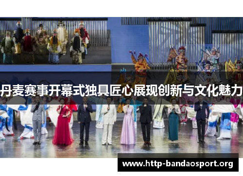 丹麦赛事开幕式独具匠心展现创新与文化魅力 丹麦赛事开幕式独具匠心展现创新与文化魅力