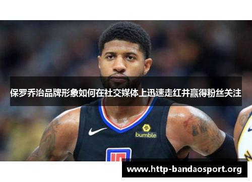 保罗乔治品牌形象如何在社交媒体上迅速走红并赢得粉丝关注 保罗乔治品牌形象如何在社交媒体上迅速走红并赢得粉丝关注