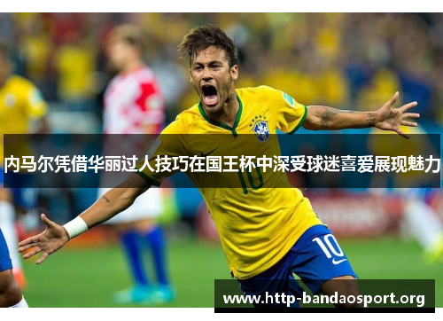 内马尔凭借华丽过人技巧在国王杯中深受球迷喜爱展现魅力 内马尔凭借华丽过人技巧在国王杯中深受球迷喜爱展现魅力