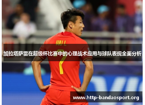 加拉塔萨雷在超级杯比赛中的心理战术应用与球队表现全面分析 加拉塔萨雷在超级杯比赛中的心理战术应用与球队表现全面分析