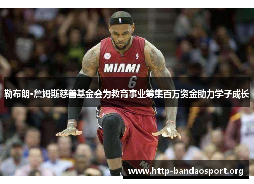 勒布朗·詹姆斯慈善基金会为教育事业筹集百万资金助力学子成长 勒布朗·詹姆斯慈善基金会为教育事业筹集百万资金助力学子成长