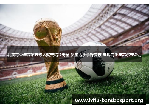 北美青少年高尔夫球大奖赛精彩纷呈 新星选手争锋竞技 展现青少年高尔夫潜力 北美青少年高尔夫球大奖赛精彩纷呈 新星选手争锋竞技 展现青少年高尔夫潜力