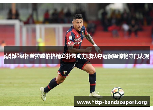 南非超级杯普拉滕伯格精彩扑救助力球队夺冠演绎惊艳守门表现 南非超级杯普拉滕伯格精彩扑救助力球队夺冠演绎惊艳守门表现