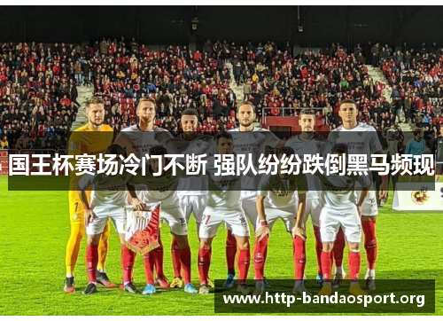 国王杯赛场冷门不断 强队纷纷跌倒黑马频现 国王杯赛场冷门不断 强队纷纷跌倒黑马频现
