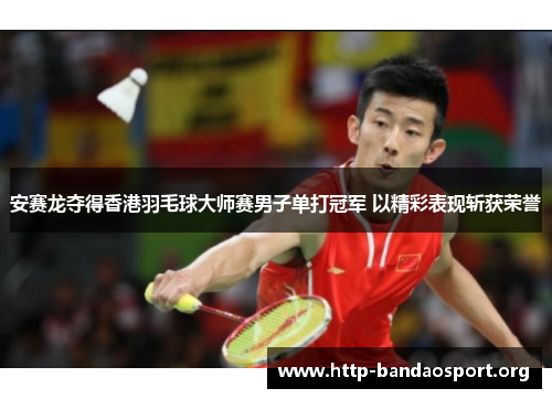 安赛龙夺得香港羽毛球大师赛男子单打冠军 以精彩表现斩获荣誉 安赛龙夺得香港羽毛球大师赛男子单打冠军 以精彩表现斩获荣誉