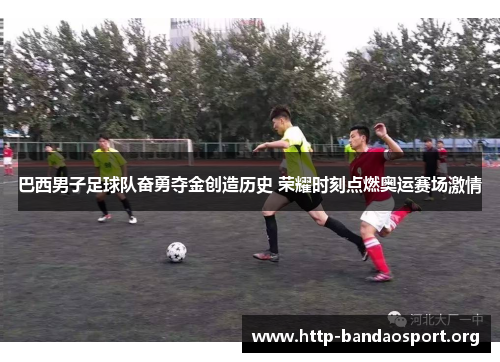 巴西男子足球队奋勇夺金创造历史 荣耀时刻点燃奥运赛场激情 巴西男子足球队奋勇夺金创造历史 荣耀时刻点燃奥运赛场激情