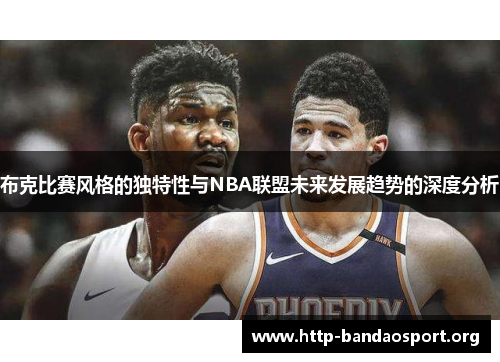 布克比赛风格的独特性与NBA联盟未来发展趋势的深度分析 布克比赛风格的独特性与NBA联盟未来发展趋势的深度分析