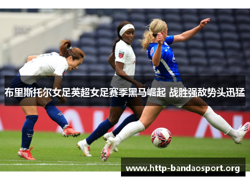 布里斯托尔女足英超女足赛季黑马崛起 战胜强敌势头迅猛 布里斯托尔女足英超女足赛季黑马崛起 战胜强敌势头迅猛