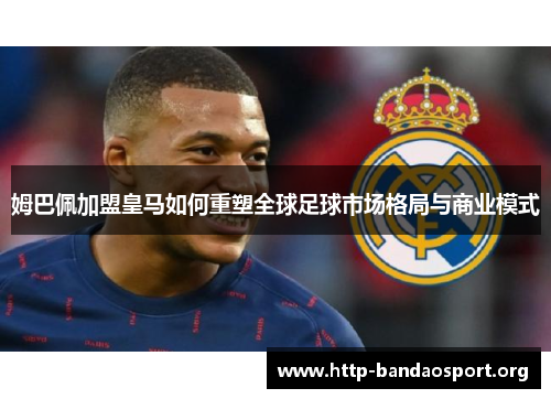 姆巴佩加盟皇马如何重塑全球足球市场格局与商业模式 姆巴佩加盟皇马如何重塑全球足球市场格局与商业模式