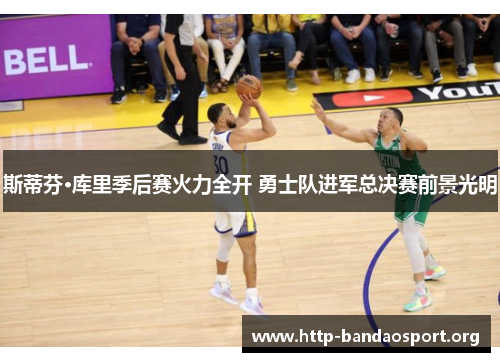 斯蒂芬·库里季后赛火力全开 勇士队进军总决赛前景光明 斯蒂芬·库里季后赛火力全开 勇士队进军总决赛前景光明