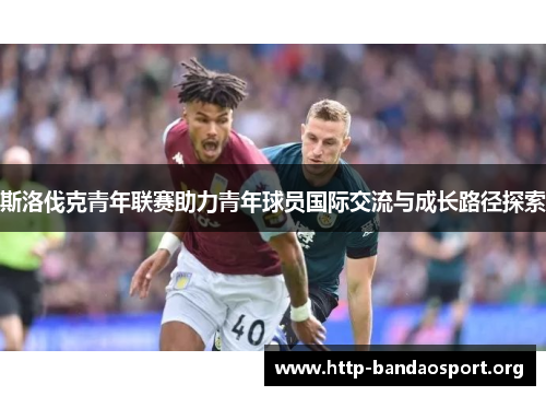 斯洛伐克青年联赛助力青年球员国际交流与成长路径探索 斯洛伐克青年联赛助力青年球员国际交流与成长路径探索