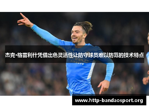 杰克·格雷利什凭借出色灵活性让防守球员难以防范的技术特点 杰克·格雷利什凭借出色灵活性让防守球员难以防范的技术特点