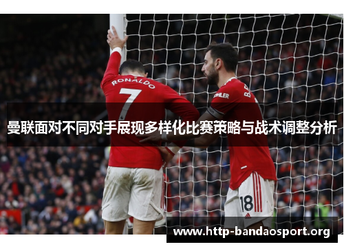 曼联面对不同对手展现多样化比赛策略与战术调整分析 曼联面对不同对手展现多样化比赛策略与战术调整分析