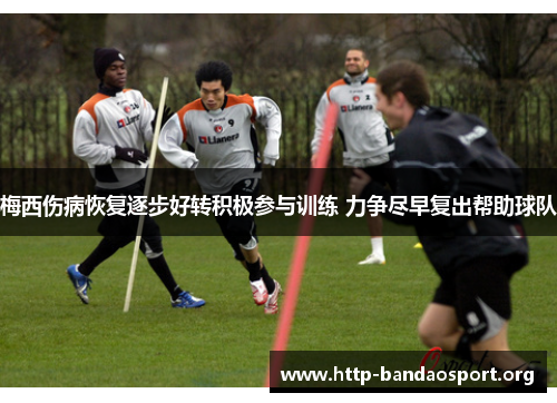 梅西伤病恢复逐步好转积极参与训练 力争尽早复出帮助球队 梅西伤病恢复逐步好转积极参与训练 力争尽早复出帮助球队