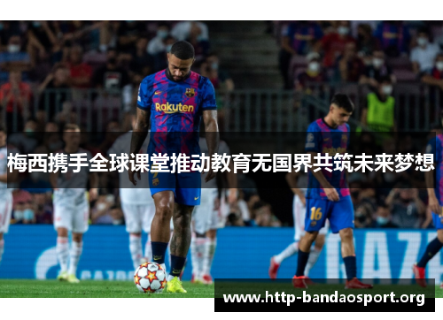 梅西携手全球课堂推动教育无国界共筑未来梦想 梅西携手全球课堂推动教育无国界共筑未来梦想