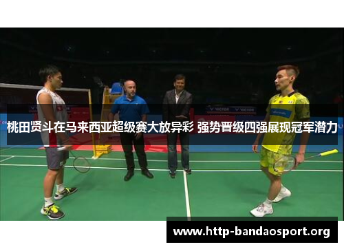 桃田贤斗在马来西亚超级赛大放异彩 强势晋级四强展现冠军潜力 桃田贤斗在马来西亚超级赛大放异彩 强势晋级四强展现冠军潜力