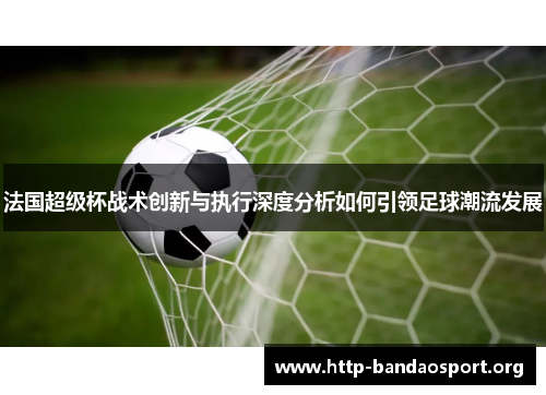 法国超级杯战术创新与执行深度分析如何引领足球潮流发展 法国超级杯战术创新与执行深度分析如何引领足球潮流发展