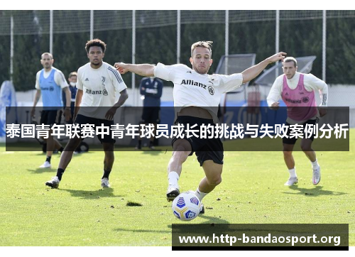 泰国青年联赛中青年球员成长的挑战与失败案例分析 泰国青年联赛中青年球员成长的挑战与失败案例分析