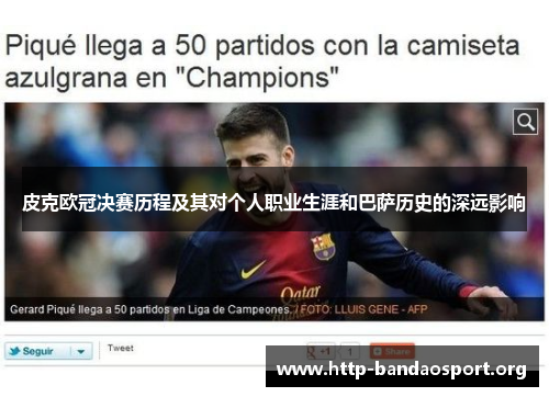 皮克欧冠决赛历程及其对个人职业生涯和巴萨历史的深远影响 皮克欧冠决赛历程及其对个人职业生涯和巴萨历史的深远影响