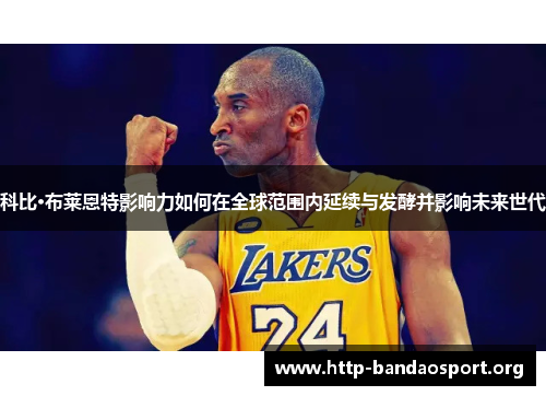 科比·布莱恩特影响力如何在全球范围内延续与发酵并影响未来世代 科比·布莱恩特影响力如何在全球范围内延续与发酵并影响未来世代