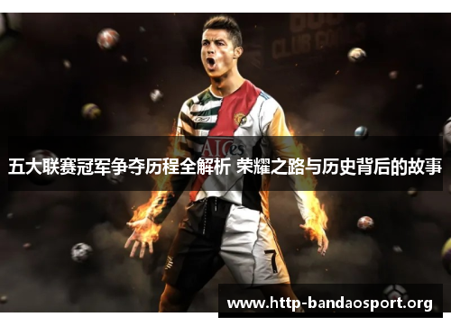 五大联赛冠军争夺历程全解析 荣耀之路与历史背后的故事 五大联赛冠军争夺历程全解析 荣耀之路与历史背后的故事