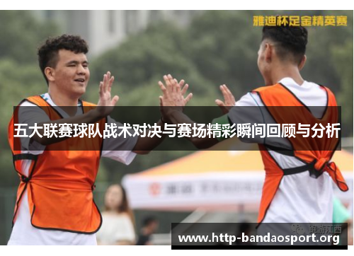 五大联赛球队战术对决与赛场精彩瞬间回顾与分析 五大联赛球队战术对决与赛场精彩瞬间回顾与分析