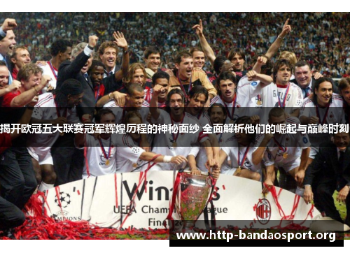 揭开欧冠五大联赛冠军辉煌历程的神秘面纱 全面解析他们的崛起与巅峰时刻 揭开欧冠五大联赛冠军辉煌历程的神秘面纱 全面解析他们的崛起与巅峰时刻