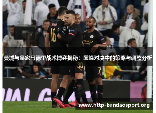 曼城与皇家马德里战术博弈揭秘:巅峰对决中的策略与调整分析 曼城与皇家马德里战术博弈揭秘:巅峰对决中的策略与调整分析