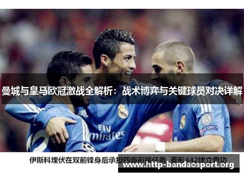 曼城与皇马欧冠激战全解析:战术博弈与关键球员对决详解 曼城与皇马欧冠激战全解析:战术博弈与关键球员对决详解