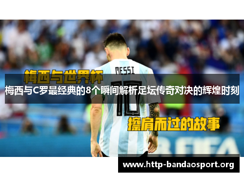 梅西与C罗最经典的8个瞬间解析足坛传奇对决的辉煌时刻 梅西与C罗最经典的8个瞬间解析足坛传奇对决的辉煌时刻
