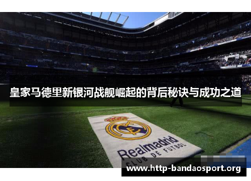 皇家马德里新银河战舰崛起的背后秘诀与成功之道 皇家马德里新银河战舰崛起的背后秘诀与成功之道