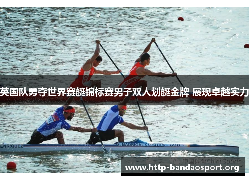 英国队勇夺世界赛艇锦标赛男子双人划艇金牌 展现卓越实力 英国队勇夺世界赛艇锦标赛男子双人划艇金牌 展现卓越实力