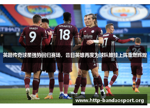 英超传奇球星强势回归赛场,昔日英雄再度为球队披挂上阵重燃辉煌 英超传奇球星强势回归赛场,昔日英雄再度为球队披挂上阵重燃辉煌