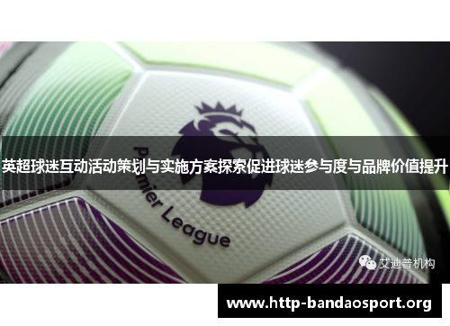 英超球迷互动活动策划与实施方案探索促进球迷参与度与品牌价值提升 英超球迷互动活动策划与实施方案探索促进球迷参与度与品牌价值提升