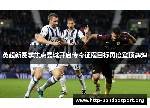 英超新赛季焦点曼城开启传奇征程目标再度登顶辉煌 英超新赛季焦点曼城开启传奇征程目标再度登顶辉煌