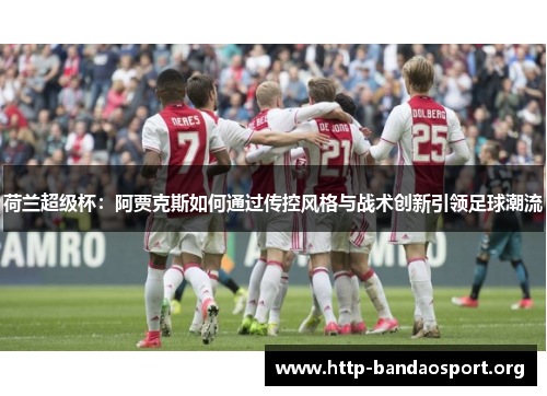 荷兰超级杯:阿贾克斯如何通过传控风格与战术创新引领足球潮流 荷兰超级杯:阿贾克斯如何通过传控风格与战术创新引领足球潮流