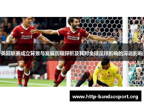 英超联赛成立背景与发展历程探析及其对全球足球影响的深远影响 英超联赛成立背景与发展历程探析及其对全球足球影响的深远影响