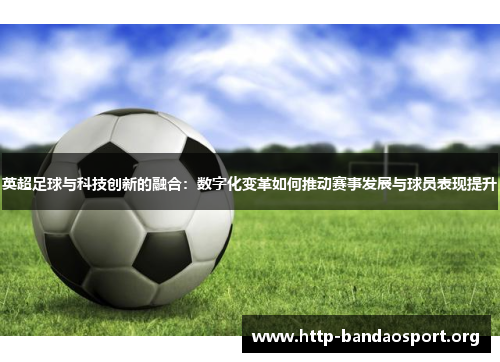 英超足球与科技创新的融合:数字化变革如何推动赛事发展与球员表现提升 英超足球与科技创新的融合:数字化变革如何推动赛事发展与球员表现提升