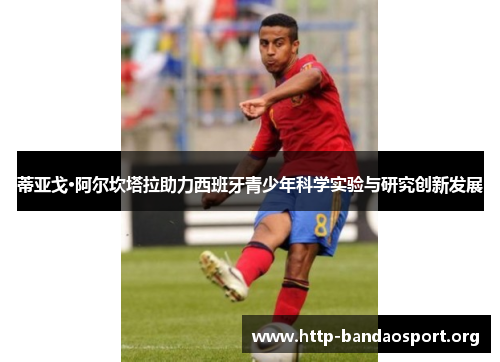 蒂亚戈·阿尔坎塔拉助力西班牙青少年科学实验与研究创新发展 蒂亚戈·阿尔坎塔拉助力西班牙青少年科学实验与研究创新发展