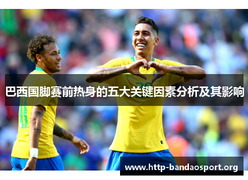 巴西国脚赛前热身的五大关键因素分析及其影响 巴西国脚赛前热身的五大关键因素分析及其影响