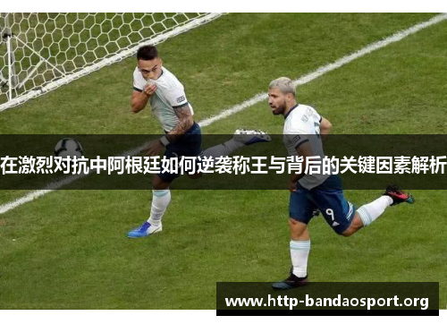 在激烈对抗中阿根廷如何逆袭称王与背后的关键因素解析 在激烈对抗中阿根廷如何逆袭称王与背后的关键因素解析