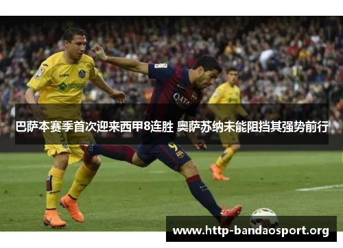巴萨本赛季首次迎来西甲8连胜 奥萨苏纳未能阻挡其强势前行